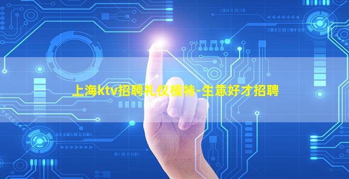上海ktv招聘礼仪模特-生意好才招聘