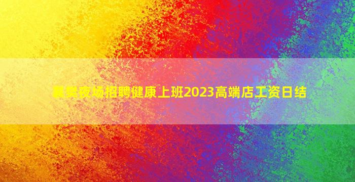 襄樊夜场招聘健康上班2023高端店工资日结