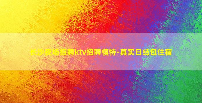 长沙夜场招聘ktv招聘模特-真实日结包住宿